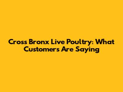 Cross Bronx Live Poultry: What Customers Are Saying