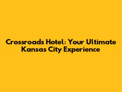 Crossroads Hotel: Your Ultimate Kansas City Experience