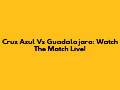 Cruz Azul Vs Guadalajara: Watch The Match Live!