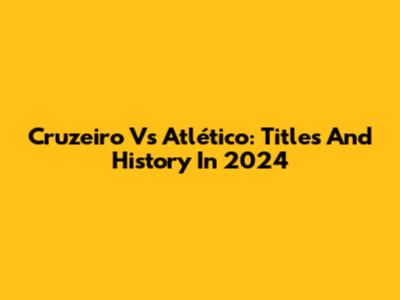 Cruzeiro Vs Atlético: Titles And History In 2024