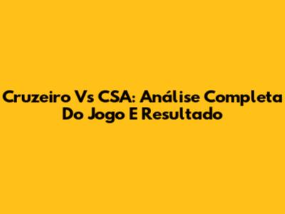 Cruzeiro Vs CSA: Análise Completa Do Jogo E Resultado