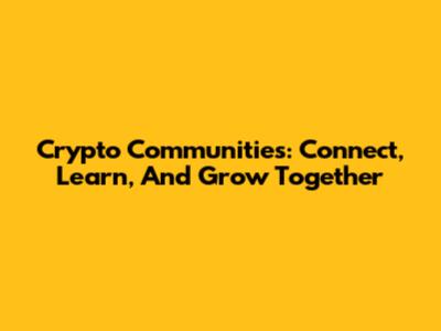 Crypto Communities: Connect, Learn, And Grow Together