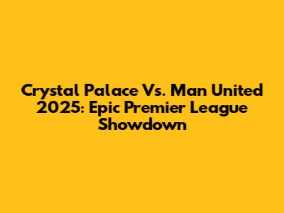 Crystal Palace Vs. Man United 2025: Epic Premier League Showdown