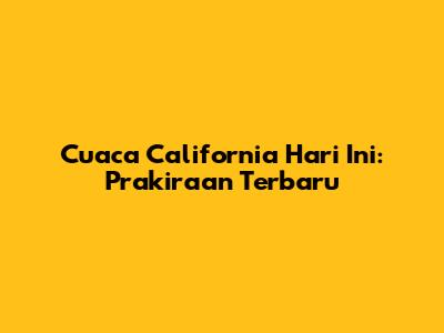 Cuaca California Hari Ini: Prakiraan Terbaru