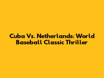 Cuba Vs. Netherlands: World Baseball Classic Thriller