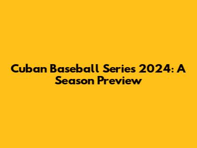 Cuban Baseball Series 2024: A Season Preview