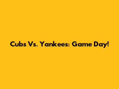 Cubs Vs. Yankees: Game Day!