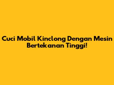 Cuci Mobil Kinclong Dengan Mesin Bertekanan Tinggi!