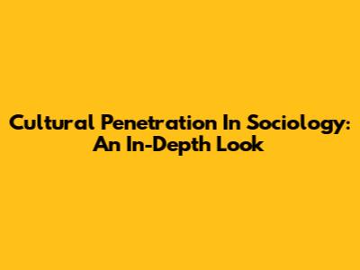 Cultural Penetration In Sociology: An In-Depth Look