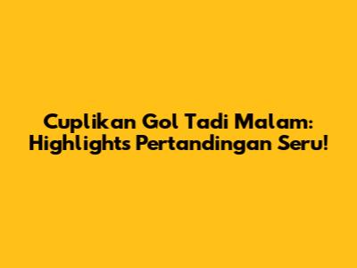 Cuplikan Gol Tadi Malam: Highlights Pertandingan Seru!