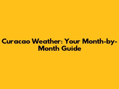 Curacao Weather: Your Month-by-Month Guide