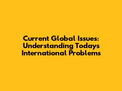 Current Global Issues: Understanding Today's International Problems