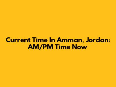 Current Time In Amman, Jordan: AM/PM Time Now