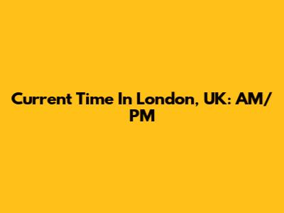 Current Time In London, UK: AM/PM
