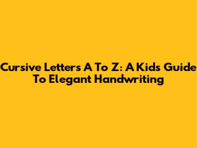 Cursive Letters A To Z: A Kid's Guide To Elegant Handwriting