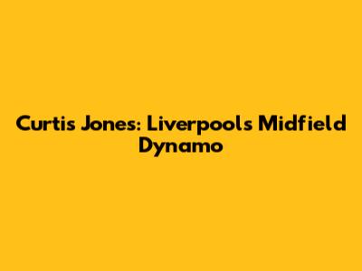 Curtis Jones: Liverpool's Midfield Dynamo