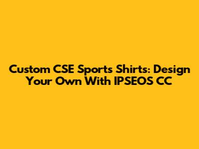 Custom CSE Sports Shirts: Design Your Own With IPSEOS CC