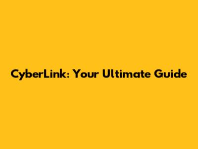 CyberLink: Your Ultimate Guide
