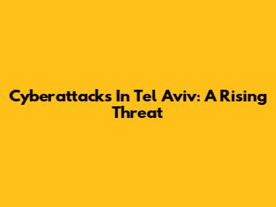Cyberattacks In Tel Aviv: A Rising Threat
