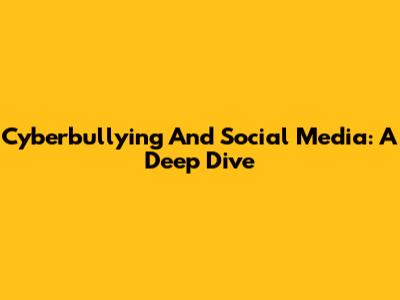 Cyberbullying And Social Media: A Deep Dive