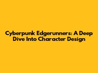 Cyberpunk Edgerunners: A Deep Dive Into Character Design