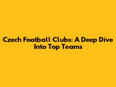 Czech Football Clubs: A Deep Dive Into Top Teams