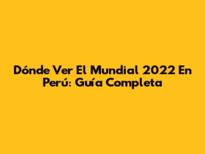 Dónde Ver El Mundial 2022 En Perú: Guía Completa