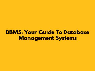 DBMS: Your Guide To Database Management Systems