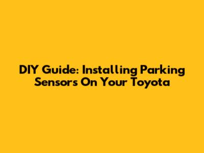 DIY Guide: Installing Parking Sensors On Your Toyota
