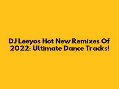 DJ Leeyo's Hot New Remixes Of 2022: Ultimate Dance Tracks!