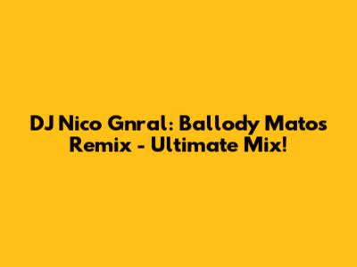 DJ Nico Gnral: Ballody Matos Remix - Ultimate Mix!