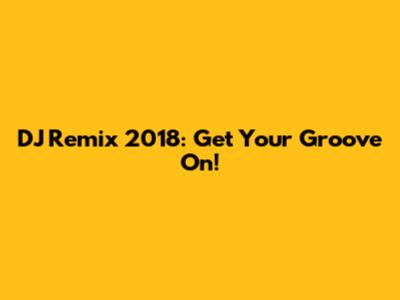DJ Remix 2018: Get Your Groove On!