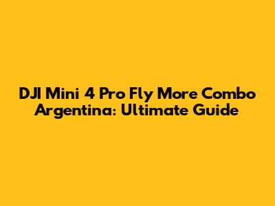 DJI Mini 4 Pro Fly More Combo Argentina: Ultimate Guide