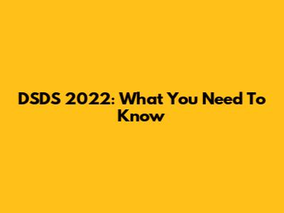 DSDS 2022: What You Need To Know