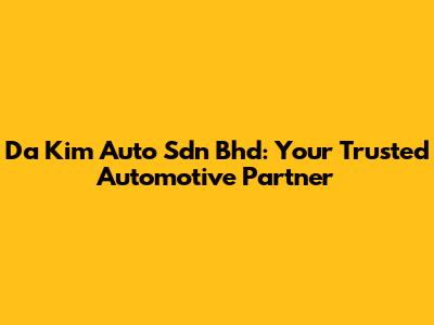 Da Kim Auto Sdn Bhd: Your Trusted Automotive Partner