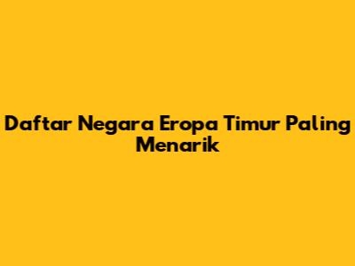 Daftar Negara Eropa Timur Paling Menarik