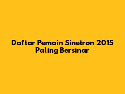 Daftar Pemain Sinetron 2015 Paling Bersinar