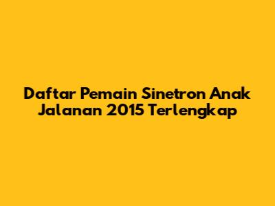 Daftar Pemain Sinetron Anak Jalanan 2015 Terlengkap