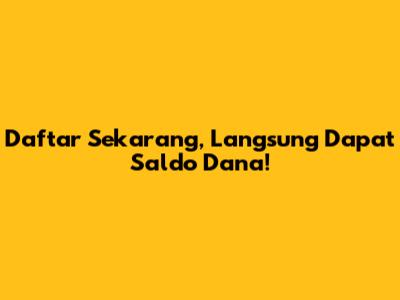 Daftar Sekarang, Langsung Dapat Saldo Dana!