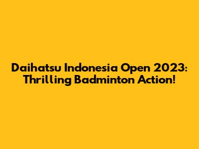 Daihatsu Indonesia Open 2023: Thrilling Badminton Action!