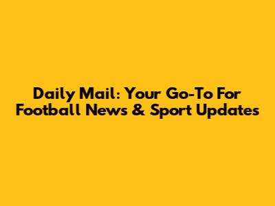 Daily Mail: Your Go-To For Football News & Sport Updates