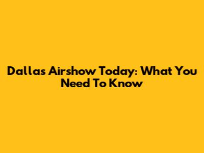 Dallas Airshow Today: What You Need To Know