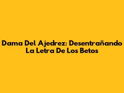 Dama Del Ajedrez: Desentrañando La Letra De Los Betos