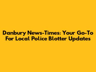Danbury News-Times: Your Go-To For Local Police Blotter Updates