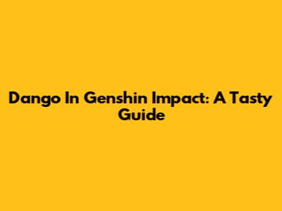 Dango In Genshin Impact: A Tasty Guide