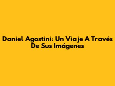 Daniel Agostini: Un Viaje A Través De Sus Imágenes