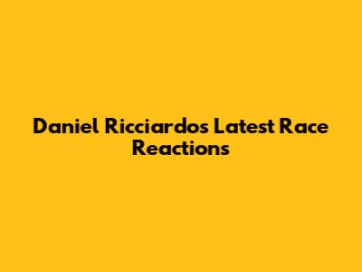 Daniel Ricciardo's Latest Race Reactions