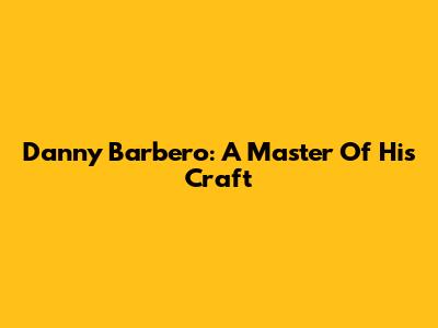 Danny Barbero: A Master Of His Craft