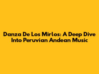 Danza De Los Mirlos: A Deep Dive Into Peruvian Andean Music