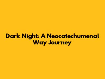 Dark Night: A Neocatechumenal Way Journey